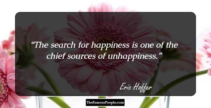 The search for happiness is one of the chief sources of unhappiness.