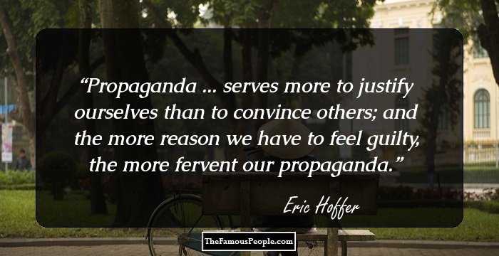Propaganda ... serves more to justify ourselves than to convince others; and the more reason we have to feel guilty, the more fervent our propaganda.
