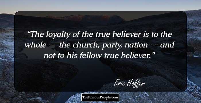 The loyalty of the true believer is to the whole -- the church, party, nation -- and not to his fellow true believer.