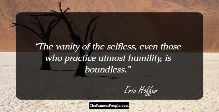 The vanity of the selfless, even those who practice utmost humility, is boundless.