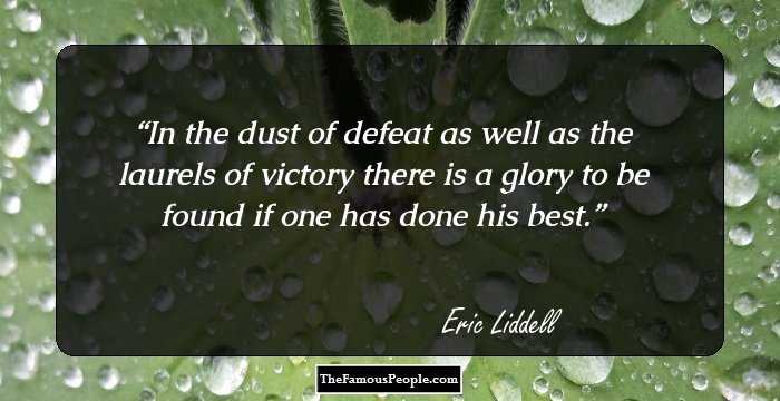 In the dust of defeat as well as the laurels of victory there is a glory to be found if one has done his best.