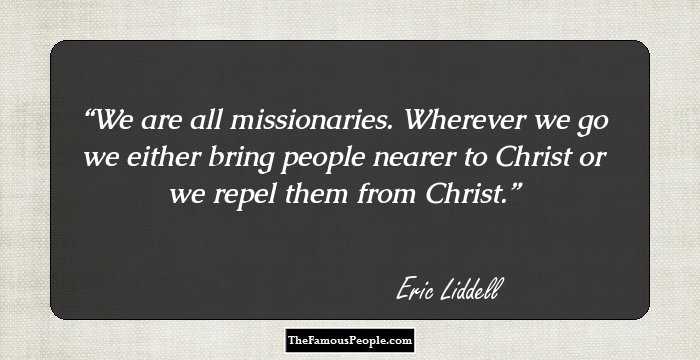 We are all missionaries. Wherever we go we either bring people nearer to Christ or we repel them from Christ.