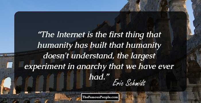 The Internet is the first thing that humanity has built that humanity doesn't understand, the largest experiment in anarchy that we have ever had.