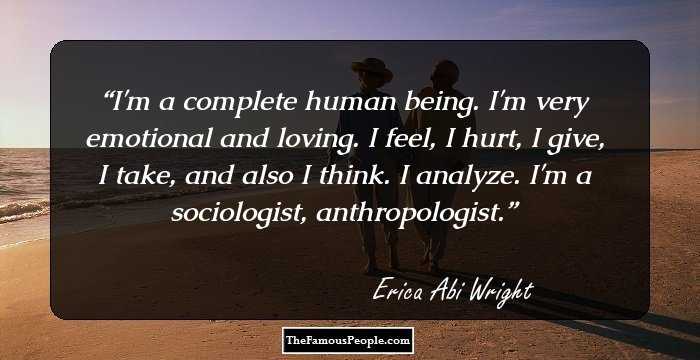 I'm a complete human being. I'm very emotional and loving. I feel, I hurt, I give, I take, and also I think. I analyze. I'm a sociologist, anthropologist.