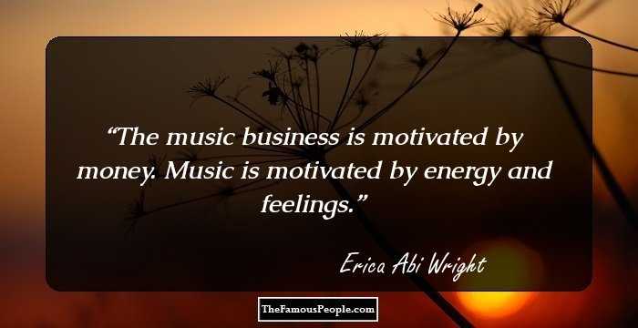 The music business is motivated by money. Music is motivated by energy and feelings.