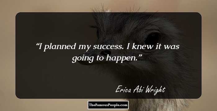 I planned my success. I knew it was going to happen.