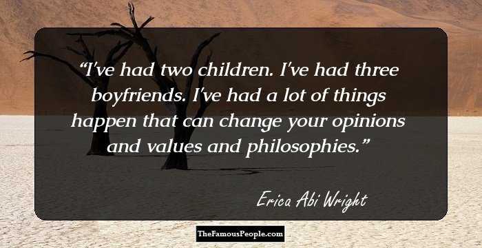 I've had two children. I've had three boyfriends. I've had a lot of things happen that can change your opinions and values and philosophies.