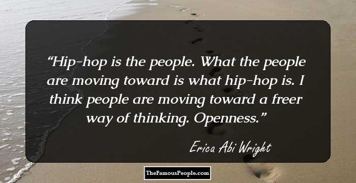Hip-hop is the people. What the people are moving toward is what hip-hop is. I think people are moving toward a freer way of thinking. Openness.
