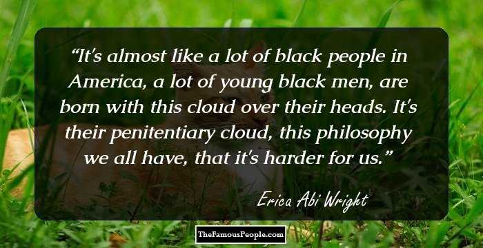 It's almost like a lot of black people in America, a lot of young black men, are born with this cloud over their heads. It's their penitentiary cloud, this philosophy we all have, that it's harder for us.