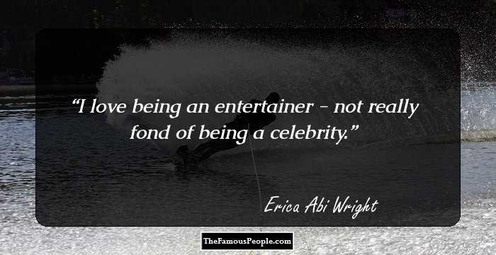 I love being an entertainer - not really fond of being a celebrity.