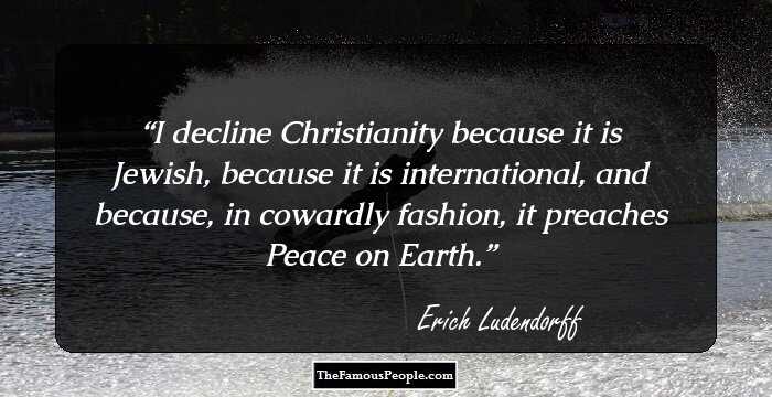 I decline Christianity because it is Jewish, because it is international, and because, in cowardly fashion, it preaches Peace on Earth.