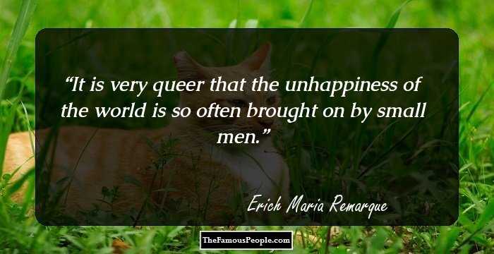 It is very queer that the unhappiness of the world is so often brought on by small men.
