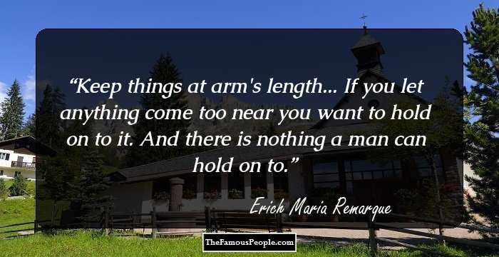 Keep things at arm's length... If you let anything come too near you want to hold on to it. And there is nothing a man can hold on to.