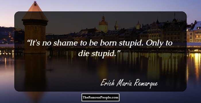 It's no shame to be born stupid. Only to die stupid.