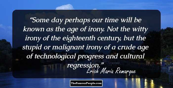 Some day perhaps our time will be known as the age of irony. Not the witty irony of the eighteenth century, but the stupid or malignant irony of a crude age of technological progress and cultural regression.