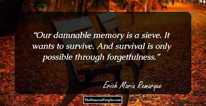 Our damnable memory is a sieve. It wants to survive. And survival is only possible through forgetfulness.
