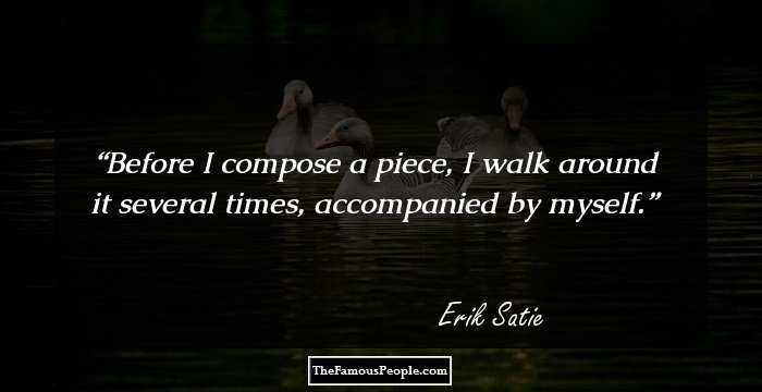 Before I compose a piece, I walk around it several times, accompanied by myself.