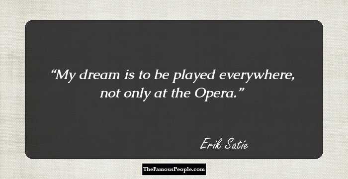 My dream is to be played everywhere, not only at the Opera.