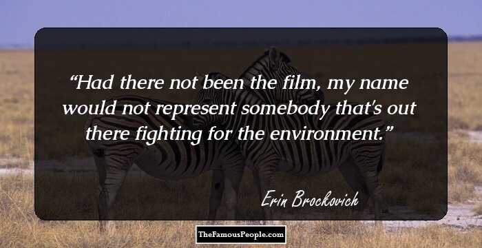 Had there not been the film, my name would not represent somebody that's out there fighting for the environment.