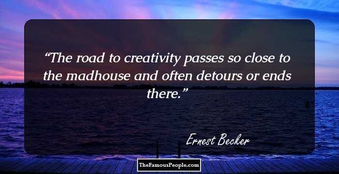 The road to creativity passes so close to the madhouse and often detours or ends there.