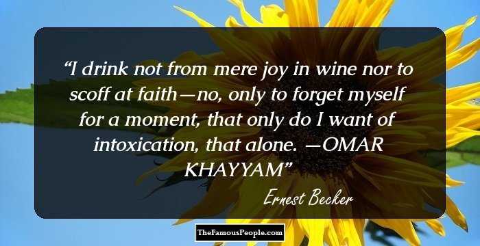 I drink not from mere joy in wine nor to scoff at faith—no, only to forget myself for a moment, that only do I want of intoxication, that alone. —OMAR KHAYYAM