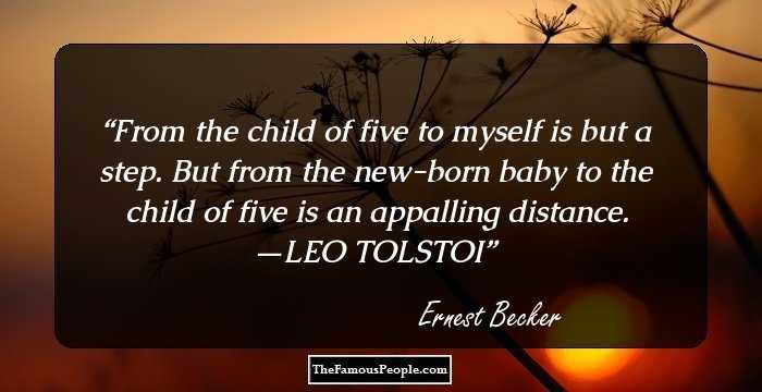 From the child of five to myself is but a step. But from the new-born baby to the child of five is an appalling distance. —LEO TOLSTOI