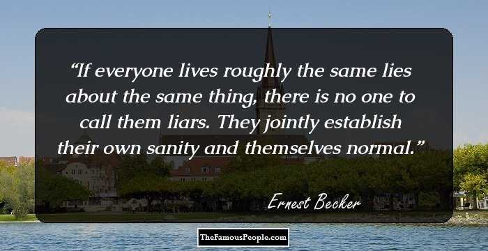 If everyone lives roughly the same lies about the same thing, there is no one to call them liars. They jointly establish their own sanity and themselves normal.