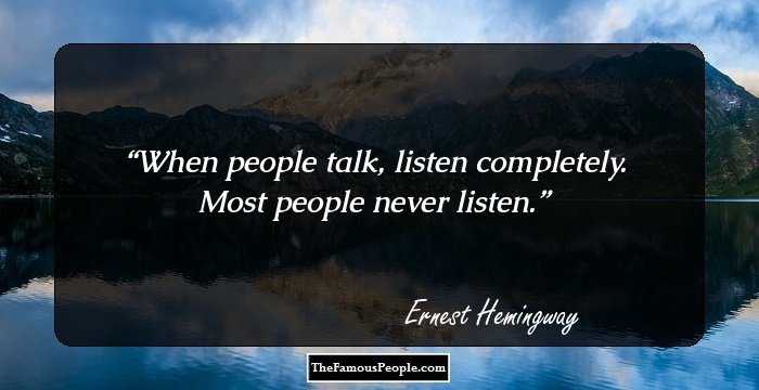 When people talk, listen completely. Most people never listen.