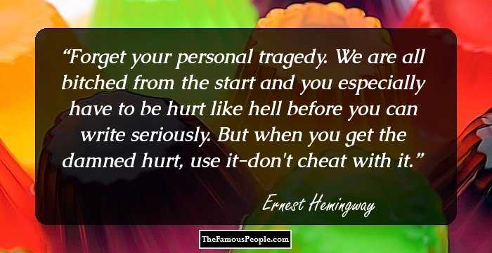 Forget your personal tragedy. We are all bitched from the start and you especially have to be hurt like hell before you can write seriously. But when you get the damned hurt, use it-don't cheat with it.