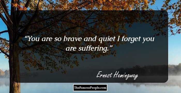 You are so brave and quiet I forget you are suffering.