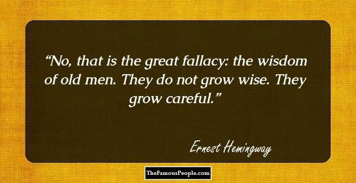 No, that is the great fallacy: the wisdom of old men. They do not grow wise. They grow careful.