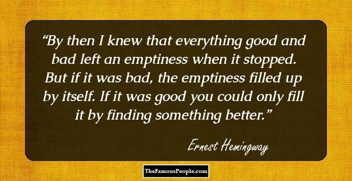 By then I knew that everything good and bad left an emptiness when it stopped. But if it was bad, the emptiness filled up by itself. If it was good you could only fill it by finding something better.