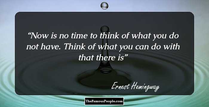 Now is no time
to think of what you do not have.
Think of what you can do 
with that there is
