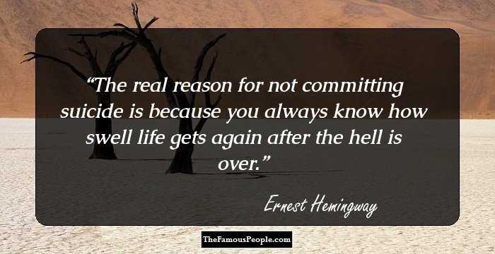 The real reason for not committing suicide is because you always know how swell life gets again after the hell is over.