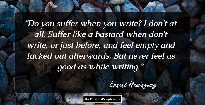 Do you suffer when you write? I don't at all. Suffer like a bastard when don't write, or just before, and feel empty and fucked out afterwards. But never feel as good as while writing.