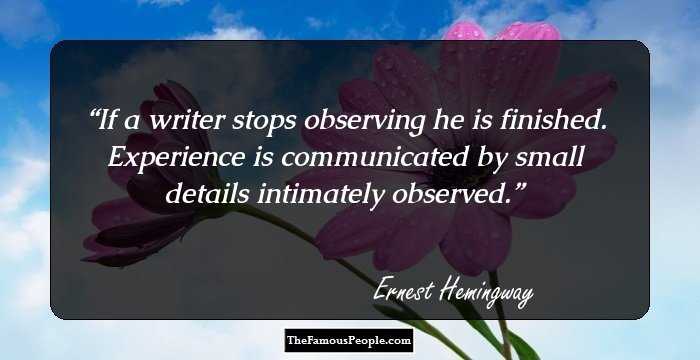 If a writer stops observing he is finished. Experience is communicated by small details intimately observed.