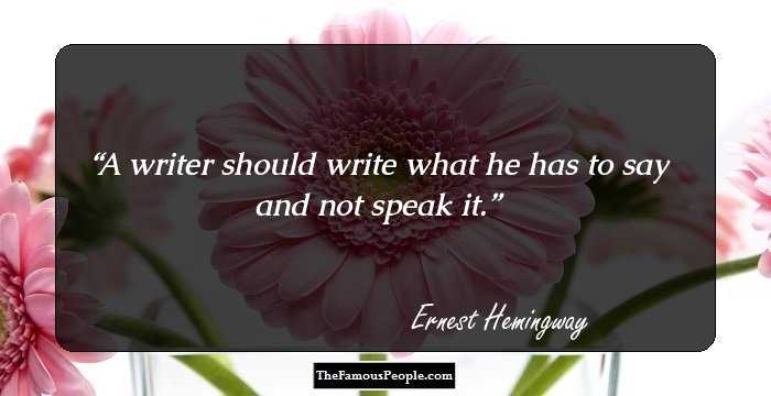 A writer should write what he has to say and not speak it.