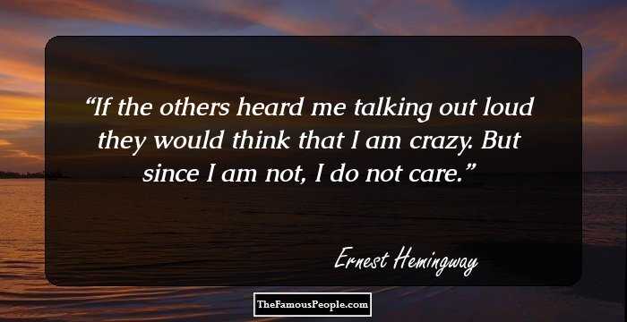 If the others heard me talking out loud they would think that I am crazy. But since I am not, I do not care.