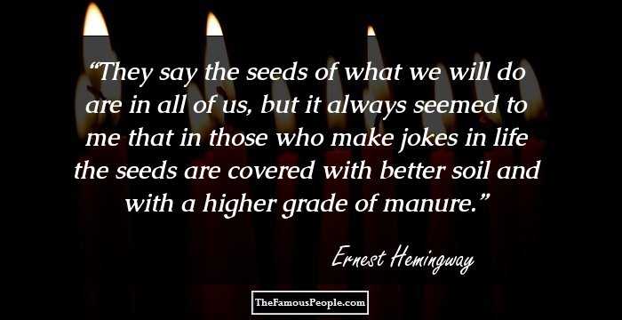 They say the seeds of what we will do are in all of us, but it always seemed to me that in those who make jokes in life the seeds are covered with better soil and with a higher grade of manure.