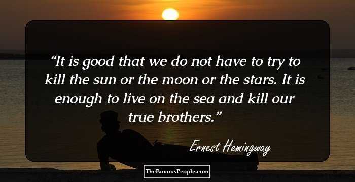 It is good that we do not have to try to kill the sun or the moon or the stars. It is enough to live on the sea and kill our true brothers.