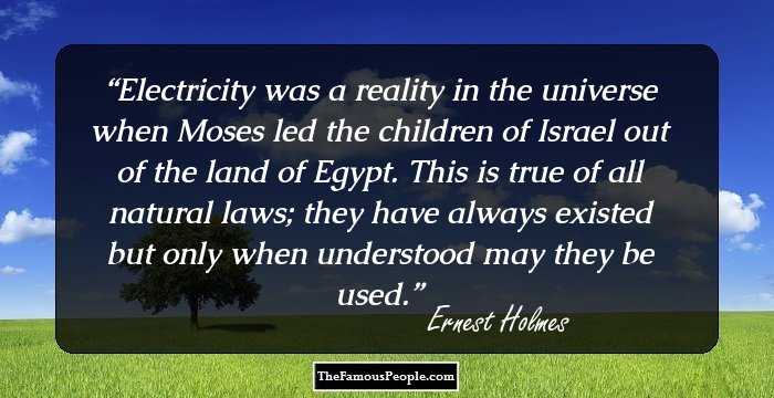 Electricity was a reality in the universe when Moses led the children of Israel out of the land of Egypt. This is true of all natural laws; they have always existed but only when understood may they be used.