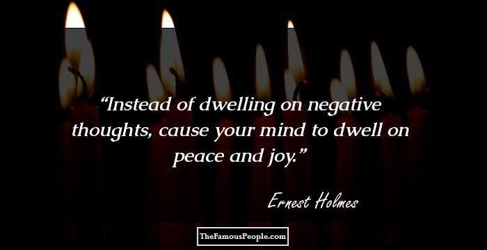 Instead of dwelling on negative thoughts, cause your mind to dwell on peace and joy.