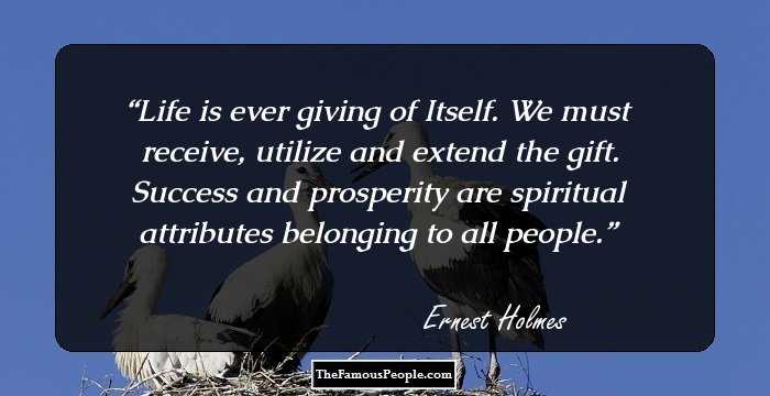 Life is ever giving of Itself. We must receive, utilize and extend the gift. Success and prosperity are spiritual attributes belonging to all people.