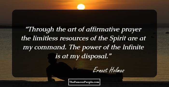 Through the art of affirmative prayer the limitless resources of the Spirit are at my command. The power of the Infinite is at my disposal.