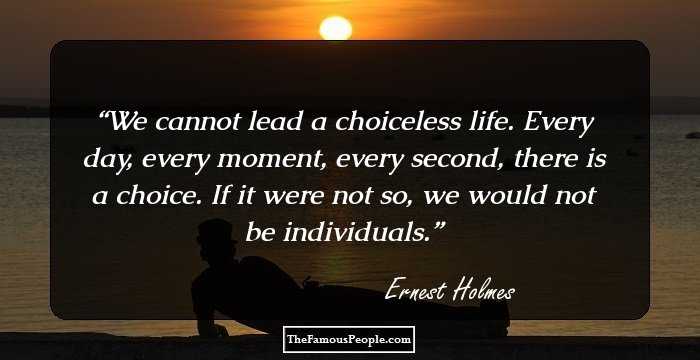 We cannot lead a choiceless life. Every day, every moment, every second, there is a choice. If it were not so, we would not be individuals.