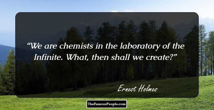 We are chemists in the laboratory of the Infinite. What, then shall we create?