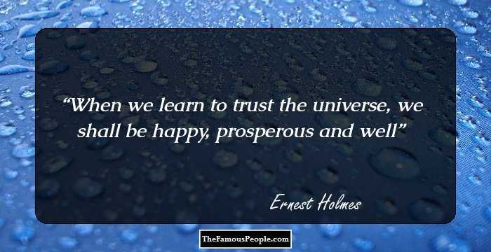 When we learn to trust the universe, we shall be happy, prosperous and well