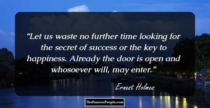 Let us waste no further time looking for the secret of success or the key to happiness. Already the door is open and whosoever will, may enter.