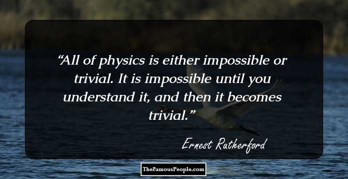 All of physics is either impossible or trivial. It is impossible until you understand it, and then it becomes trivial.