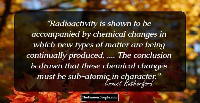 Radioactivity is shown to be accompanied by chemical changes in which new types of matter are being continually produced. .... The conclusion is drawn that these chemical changes must be sub-atomic in character.